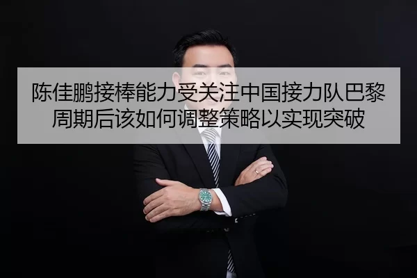 陈佳鹏接棒能力受关注中国接力队巴黎周期后该如何调整策略以实现突破