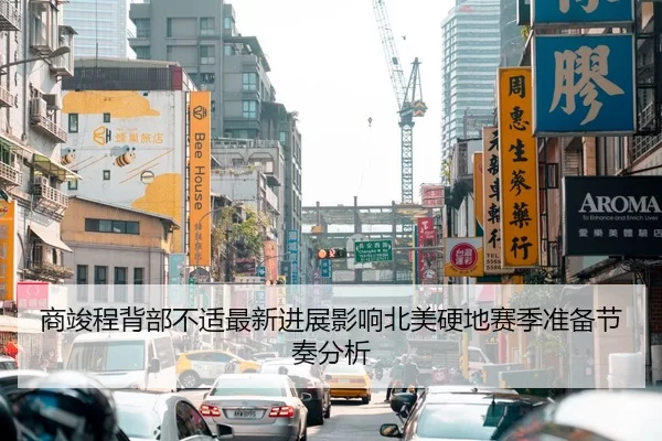 商竣程背部不适最新进展影响北美硬地赛季准备节奏分析