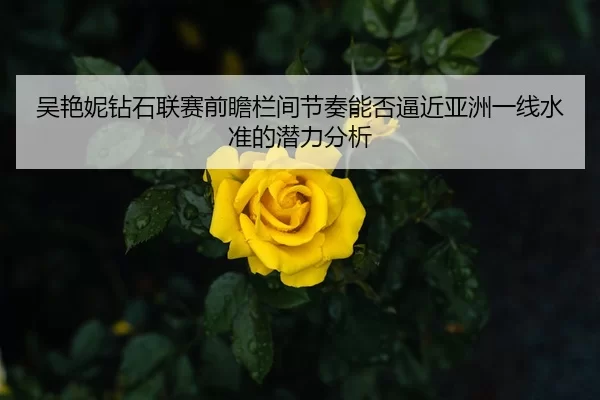 吴艳妮钻石联赛前瞻栏间节奏能否逼近亚洲一线水准的潜力分析