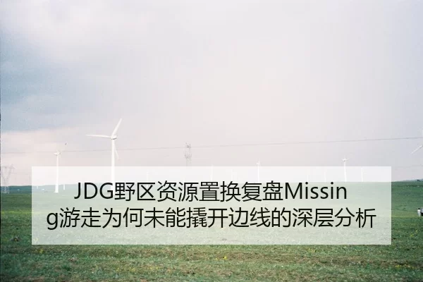 JDG野区资源置换复盘Missing游走为何未能撬开边线的深层分析
