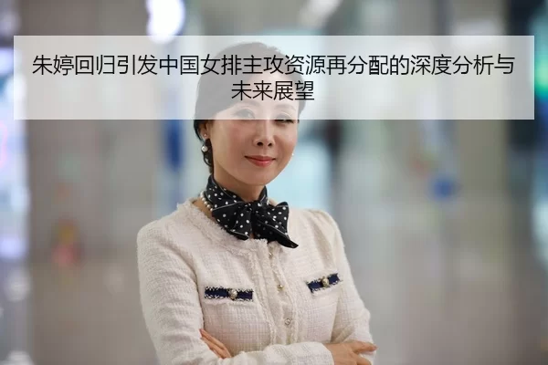 朱婷回归引发中国女排主攻资源再分配的深度分析与未来展望
