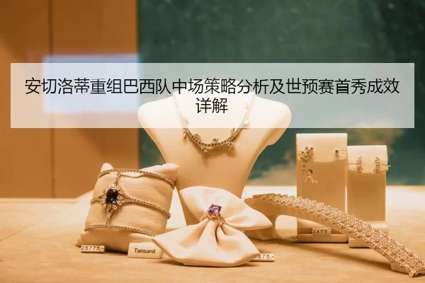安切洛蒂重组巴西队中场策略分析及世预赛首秀成效详解