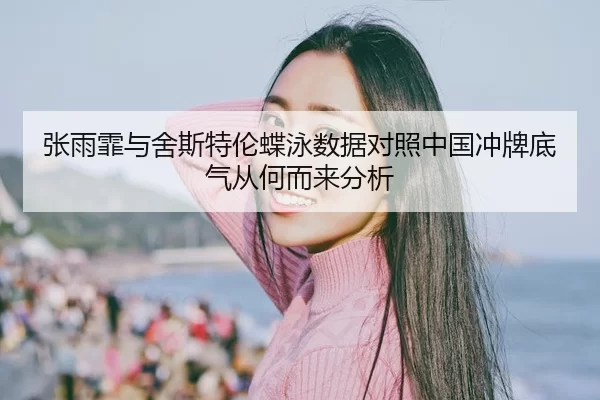 张雨霏与舍斯特伦蝶泳数据对照中国冲牌底气从何而来分析