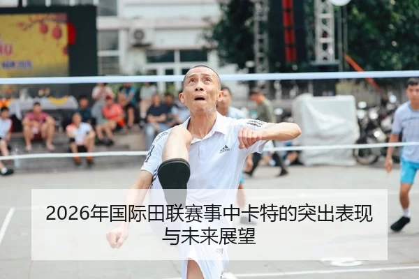 2026年国际田联赛事中卡特的突出表现与未来展望
