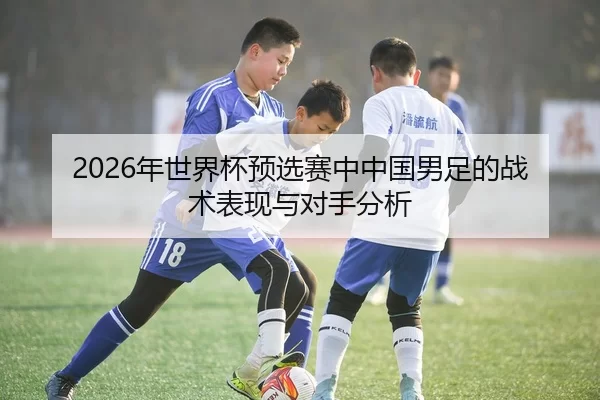2026年世界杯预选赛中中国男足的战术表现与对手分析