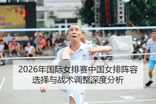 2026年国际女排赛中国女排阵容选择与战术调整深度分析