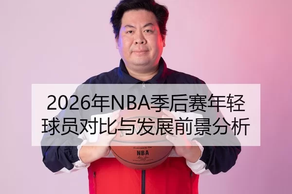 2026年NBA季后赛年轻球员对比与发展前景分析