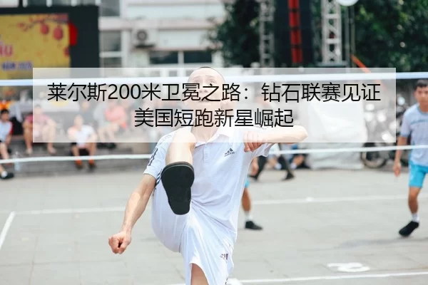 莱尔斯200米卫冕之路：钻石联赛见证美国短跑新星崛起