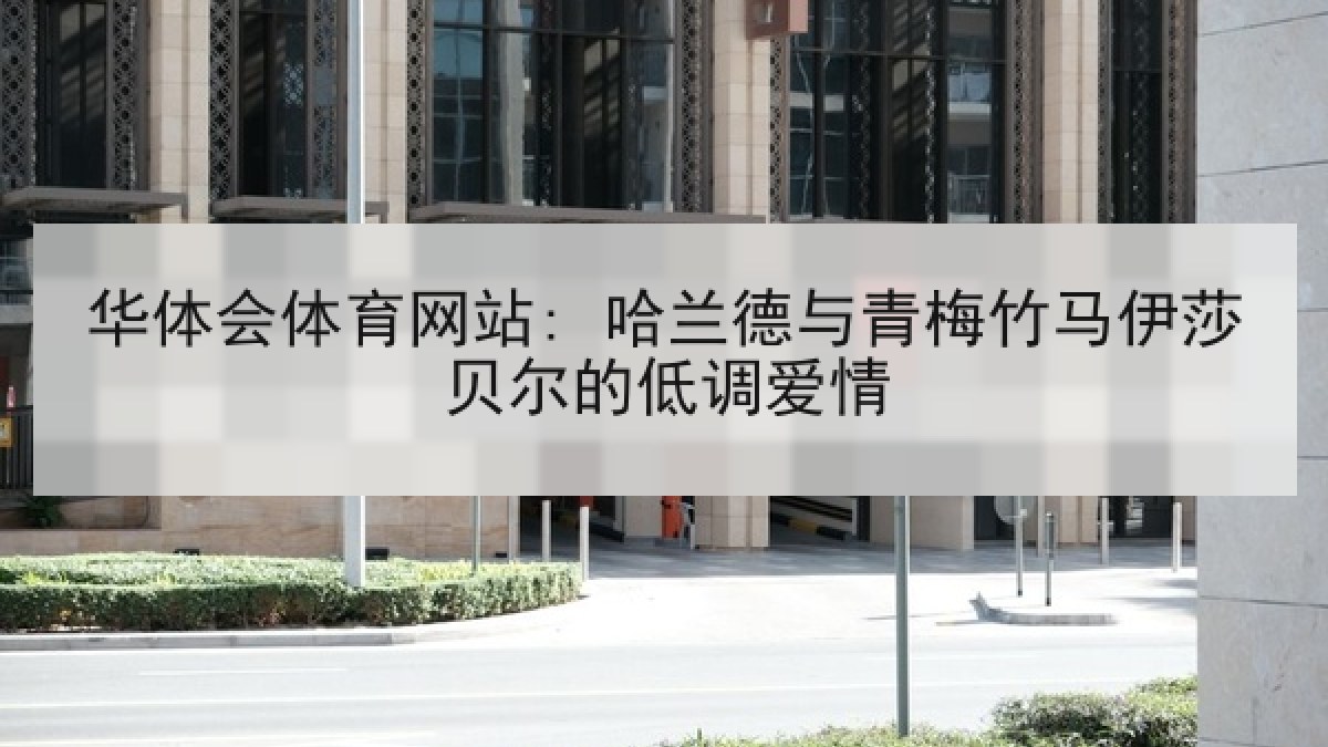 华体会体育网站: 哈兰德与青梅竹马伊莎贝尔的低调爱情
