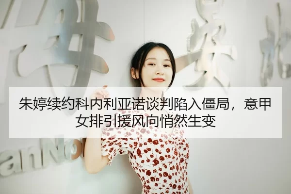 朱婷续约科内利亚诺谈判陷入僵局，意甲女排引援风向悄然生变