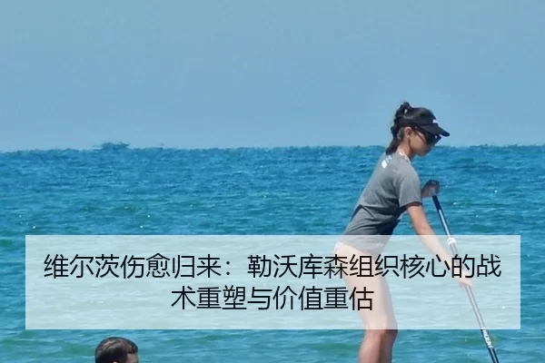 维尔茨伤愈归来：勒沃库森组织核心的战术重塑与价值重估