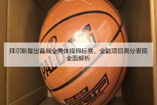 拜尔斯复出首战全美体操锦标赛，全能项目高分表现全面解析