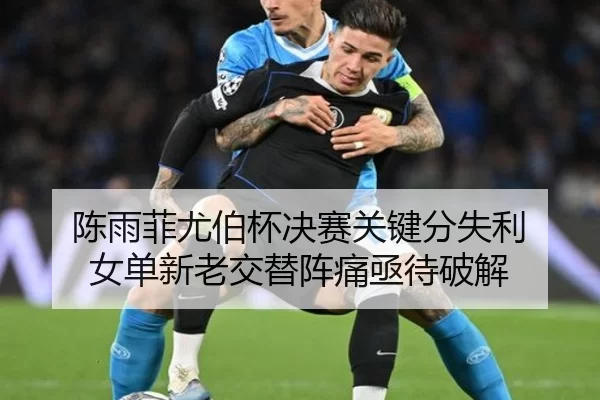 陈雨菲尤伯杯决赛关键分失利 女单新老交替阵痛亟待破解