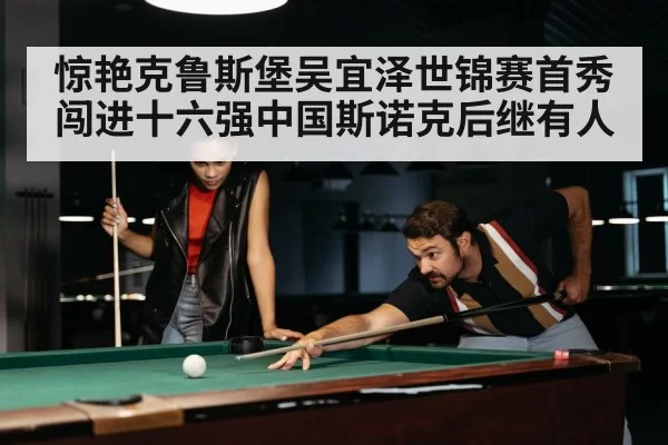 惊艳克鲁斯堡吴宜泽世锦赛首秀闯进十六强中国斯诺克后继有人