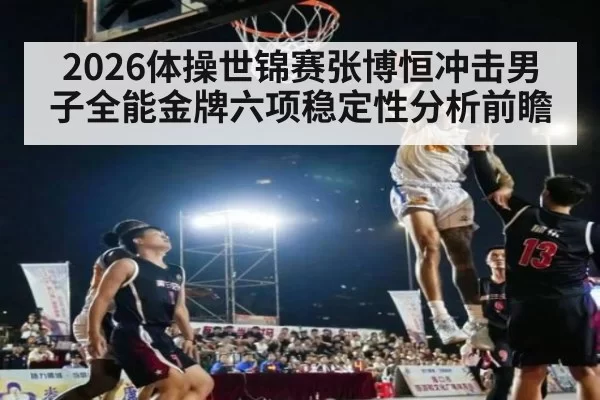 2026体操世锦赛张博恒冲击男子全能金牌六项稳定性分析前瞻